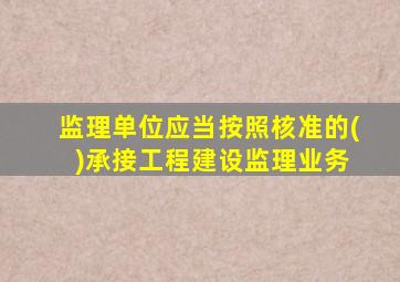 监理单位应当按照核准的( )承接工程建设监理业务